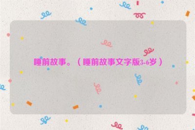 ​睡前故事。（睡前故事文字版3-6岁）