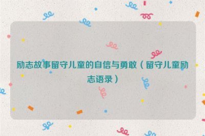 ​励志故事留守儿童的自信与勇敢（留守儿童励志语录）