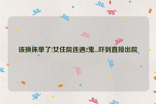 该换床单了!女住院连遇2鬼...吓到直接出院