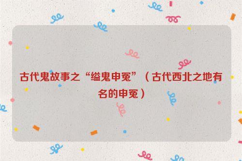 古代鬼故事之“缢鬼申冤”（古代西北之地有名的申冤）