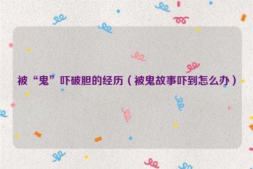 被“鬼”吓破胆的经历（被鬼故事吓到怎么办）