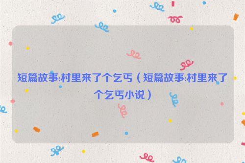 短篇故事:村里来了个乞丐（短篇故事:村里来了个乞丐小说）