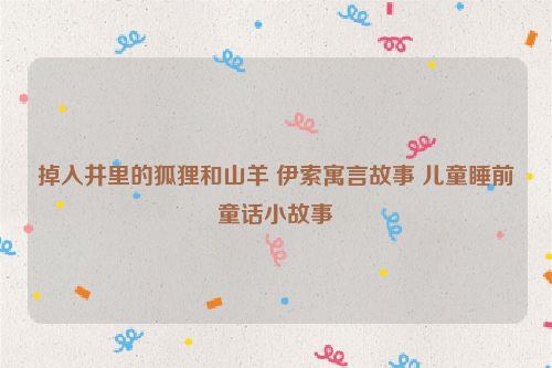 掉入井里的狐狸和山羊 伊索寓言故事 儿童睡前童话小故事