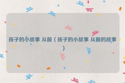 ​孩子的小故事 从前（孩子的小故事 从前的故事）