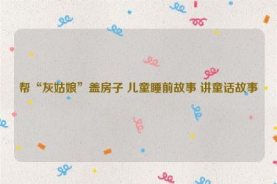 ​帮“灰姑娘”盖房子 儿童睡前故事 讲童话故事