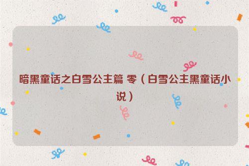 暗黑童话之白雪公主篇 零（白雪公主黑童话小说）