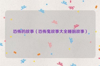 ​恐怖的故事（恐怖鬼故事大全睡前故事）