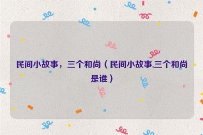 ​民间小故事，三个和尚（民间小故事,三个和尚是谁）