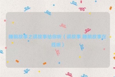 ​睡前故事之讲故事给你听（讲故事 睡前故事在线听）