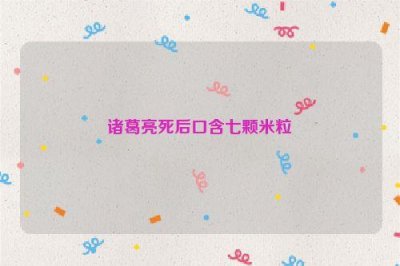 ​诸葛亮死后口含七颗米粒