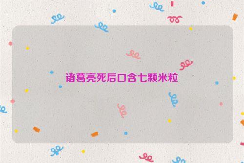 诸葛亮死后口含七颗米粒