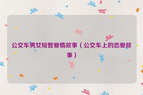 公交车男女短暂爱情故事（公交车上的恋爱故事）