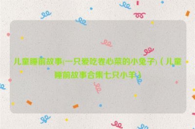 ​儿童睡前故事(一只爱吃卷心菜的小兔子)（儿童睡前故事合集七只小羊）