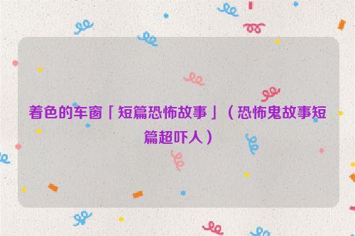 着色的车窗「短篇恐怖故事」（恐怖鬼故事短篇超吓人）