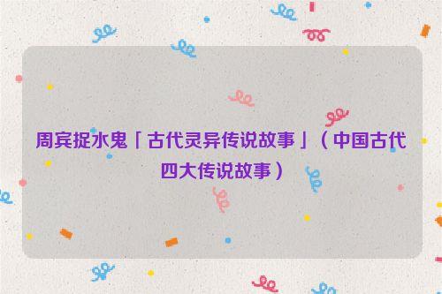 周宾捉水鬼「古代灵异传说故事」（中国古代四大传说故事）