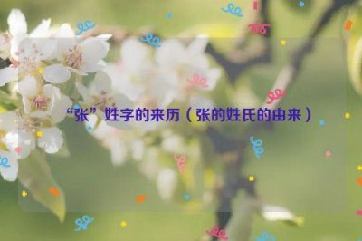 ​“张”姓字的来历（张的姓氏的由来）