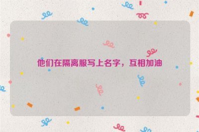 ​他们在隔离服写上名字，互相加油