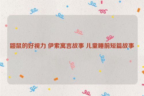 鼹鼠的好视力 伊索寓言故事 儿童睡前短篇故事